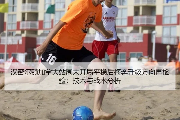 汉密尔顿加拿大站周末开局平稳后梅奔升级方向再检验：技术与战术分析