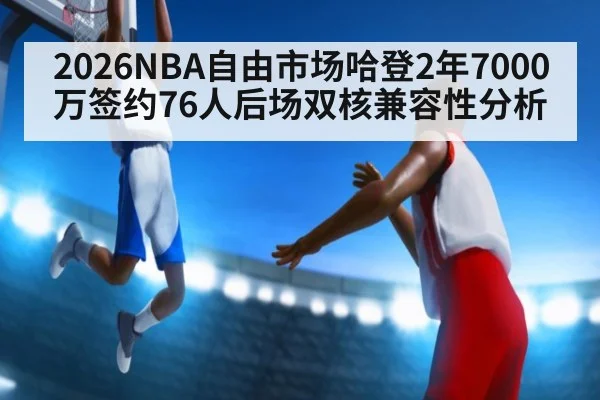 2026NBA自由市场哈登2年7000万签约76人后场双核兼容性分析