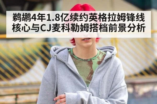 鹈鹕4年1.8亿续约英格拉姆锋线核心与CJ麦科勒姆搭档前景分析