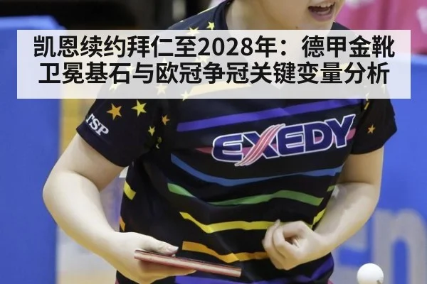 凯恩续约拜仁至2028年：德甲金靴卫冕基石与欧冠争冠关键变量分析