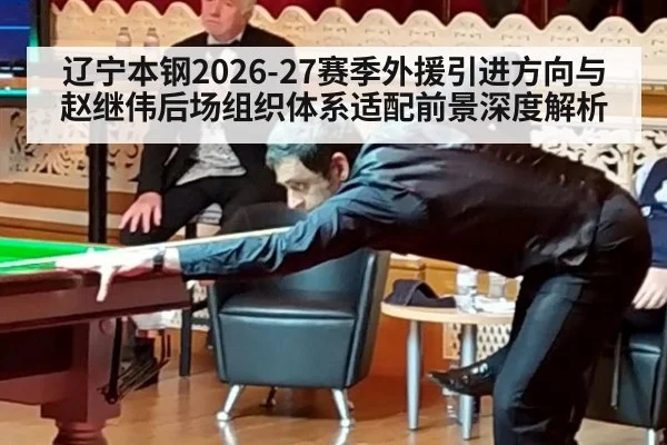 辽宁本钢2026-27赛季外援引进方向与赵继伟后场组织体系适配前景深度解析