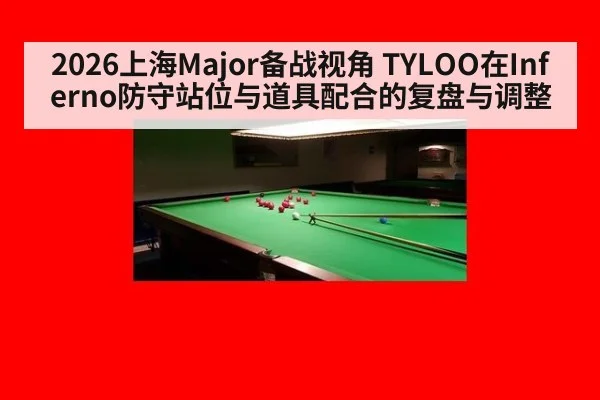 2026上海Major备战视角 TYLOO在Inferno防守站位与道具配合的复盘与调整